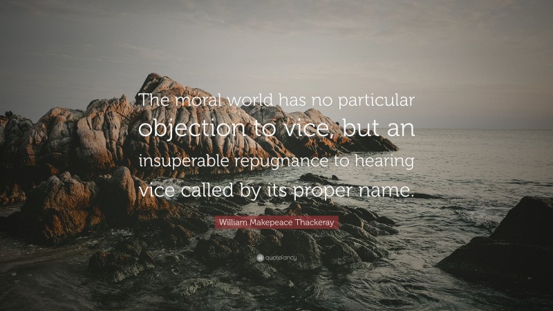 William Makepeace Thackeray Quote: “The moral world has no particular objection to vice, but an insuperable repugnance to hearing vice called by its proper name.”