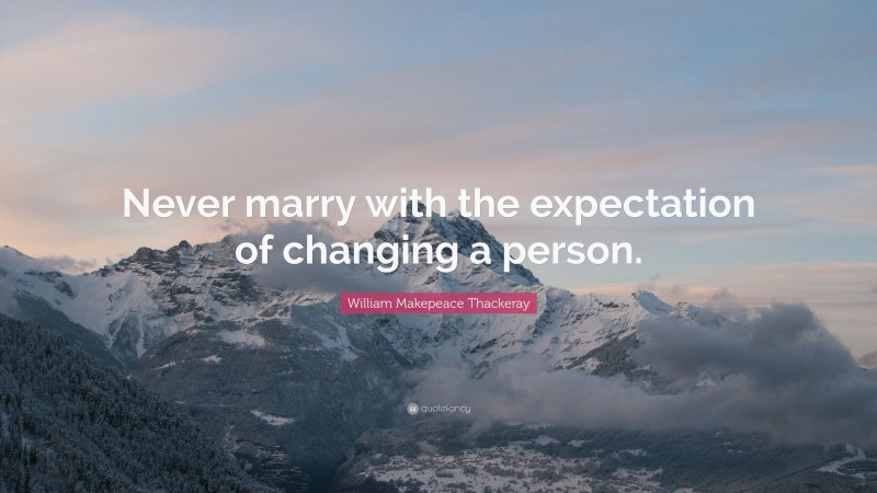 William Makepeace Thackeray Quote: “Never marry with the expectation of changing a person.”