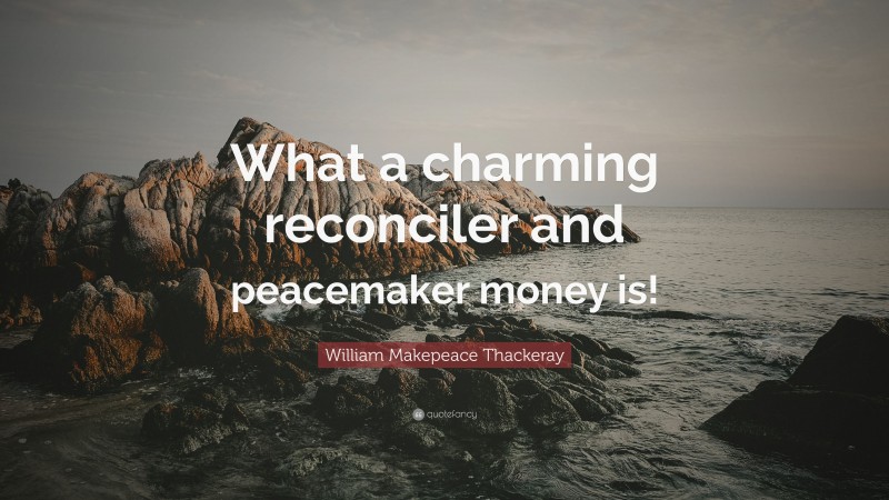 William Makepeace Thackeray Quote: “What a charming reconciler and peacemaker money is!”