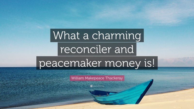 William Makepeace Thackeray Quote: “What a charming reconciler and peacemaker money is!”