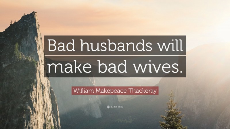 William Makepeace Thackeray Quote: “Bad husbands will make bad wives.”