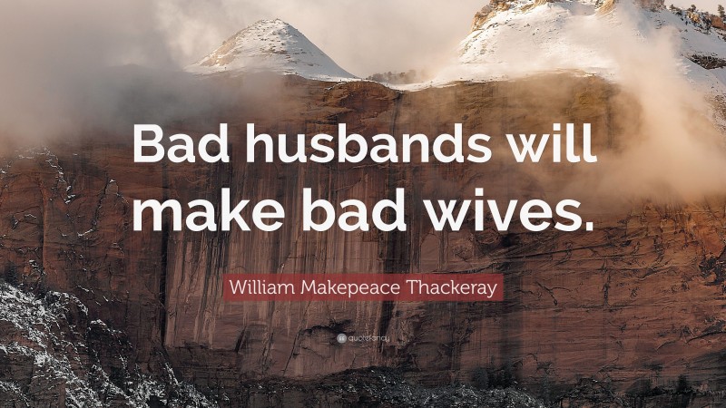 William Makepeace Thackeray Quote: “Bad husbands will make bad wives.”