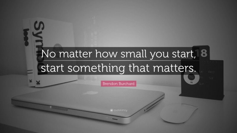 Brendon Burchard Quote: “No matter how small you start, start something that matters.”