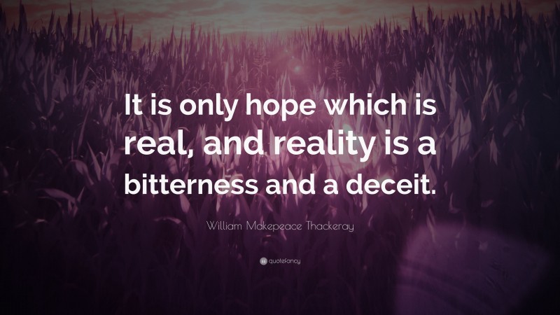 William Makepeace Thackeray Quote: “It is only hope which is real, and reality is a bitterness and a deceit.”