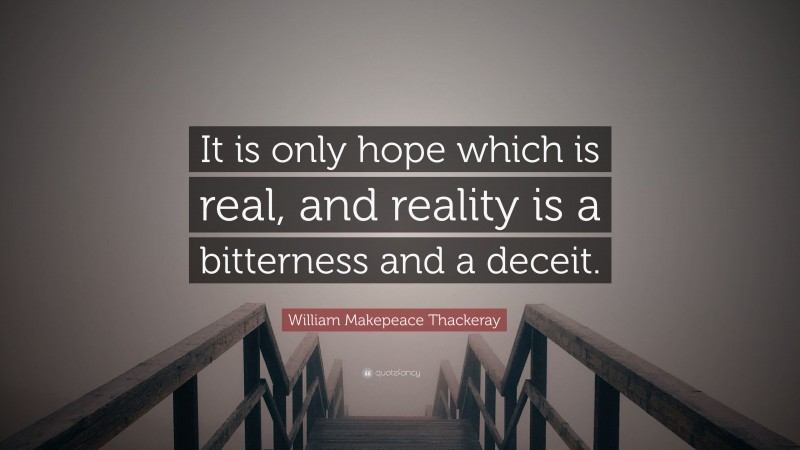William Makepeace Thackeray Quote: “It is only hope which is real, and reality is a bitterness and a deceit.”