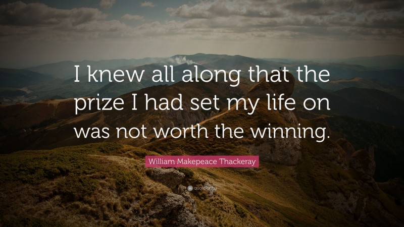 William Makepeace Thackeray Quote: “I knew all along that the prize I had set my life on was not worth the winning.”
