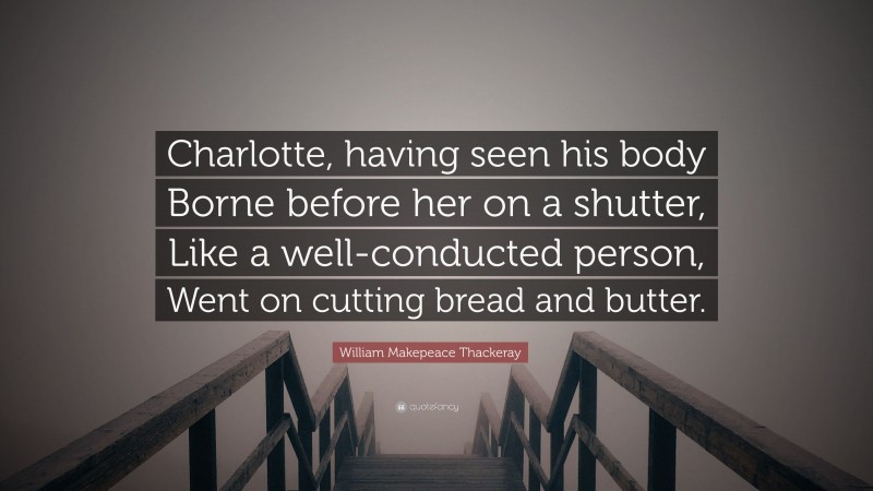 William Makepeace Thackeray Quote: “Charlotte, having seen his body Borne before her on a shutter, Like a well-conducted person, Went on cutting bread and butter.”
