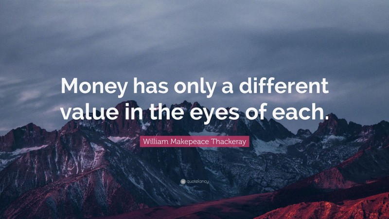 William Makepeace Thackeray Quote: “Money has only a different value in the eyes of each.”