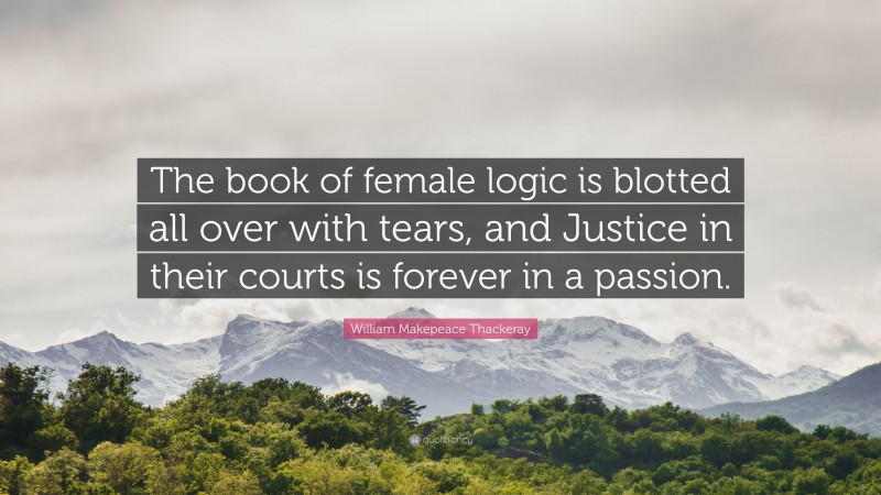 William Makepeace Thackeray Quote: “The book of female logic is blotted all over with tears, and Justice in their courts is forever in a passion.”