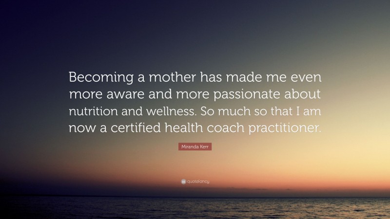 Miranda Kerr Quote: “Becoming a mother has made me even more aware and more passionate about nutrition and wellness. So much so that I am now a certified health coach practitioner.”