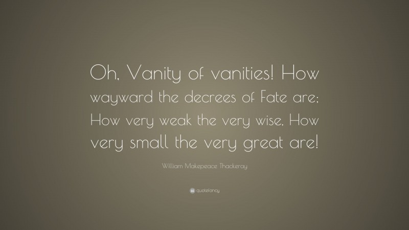 William Makepeace Thackeray Quote: “Oh, Vanity of vanities! How wayward the decrees of Fate are; How very weak the very wise, How very small the very great are!”