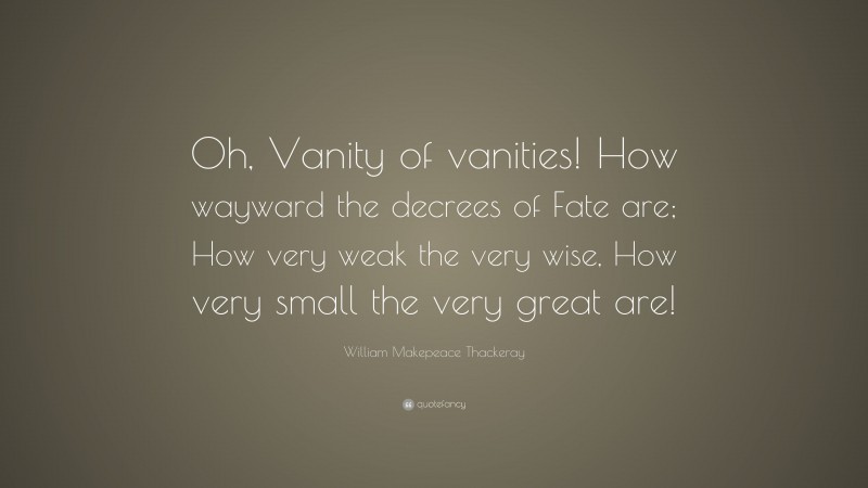 William Makepeace Thackeray Quote: “Oh, Vanity of vanities! How wayward the decrees of Fate are; How very weak the very wise, How very small the very great are!”