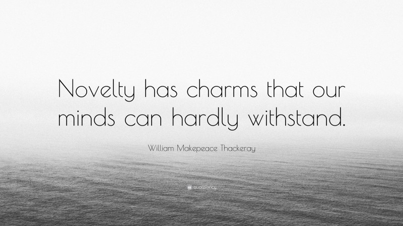 William Makepeace Thackeray Quote: “Novelty has charms that our minds can hardly withstand.”