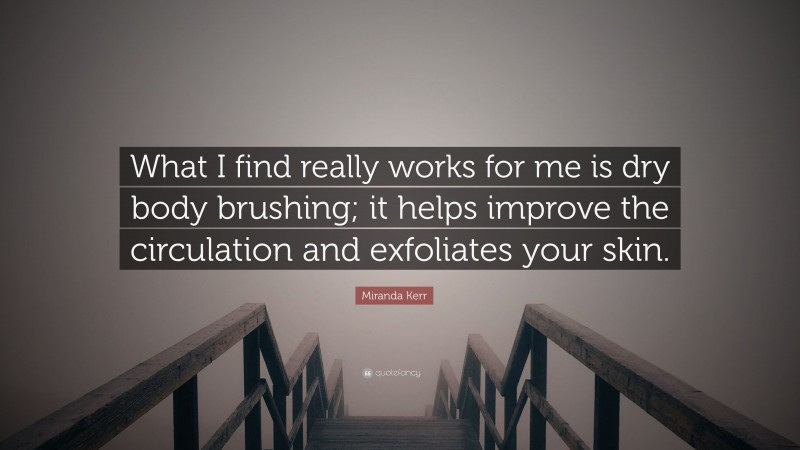 Miranda Kerr Quote: “What I find really works for me is dry body brushing; it helps improve the circulation and exfoliates your skin.”