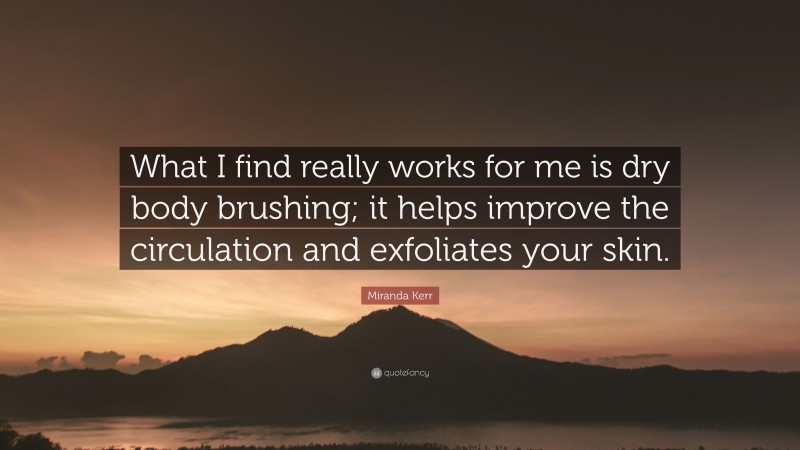 Miranda Kerr Quote: “What I find really works for me is dry body brushing; it helps improve the circulation and exfoliates your skin.”