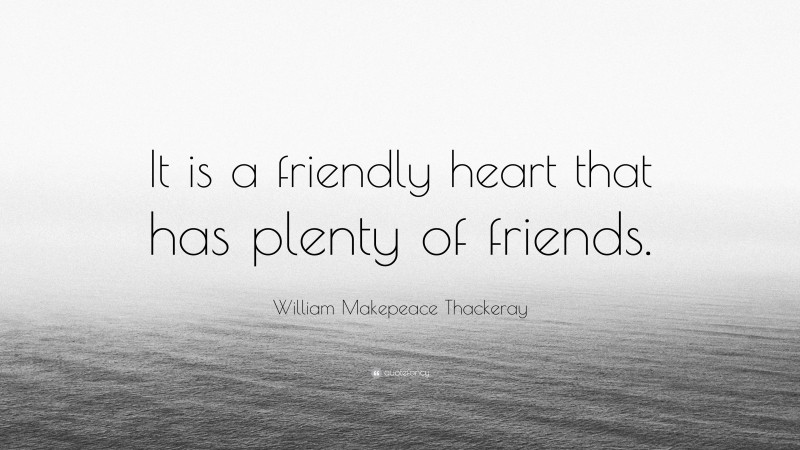 William Makepeace Thackeray Quote: “It is a friendly heart that has plenty of friends.”