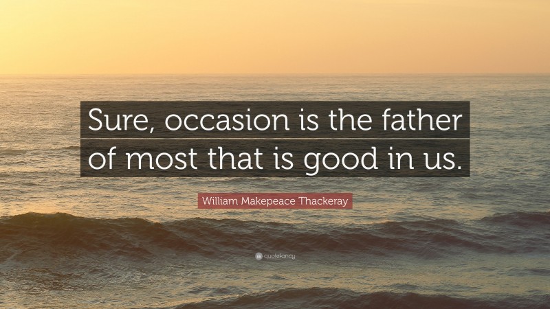 William Makepeace Thackeray Quote: “Sure, occasion is the father of most that is good in us.”