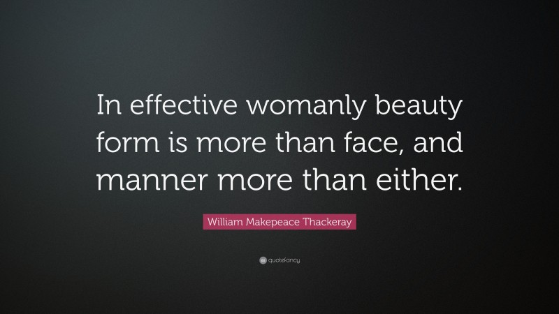 William Makepeace Thackeray Quote: “In effective womanly beauty form is more than face, and manner more than either.”