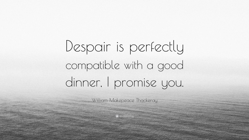 William Makepeace Thackeray Quote: “Despair is perfectly compatible with a good dinner, I promise you.”