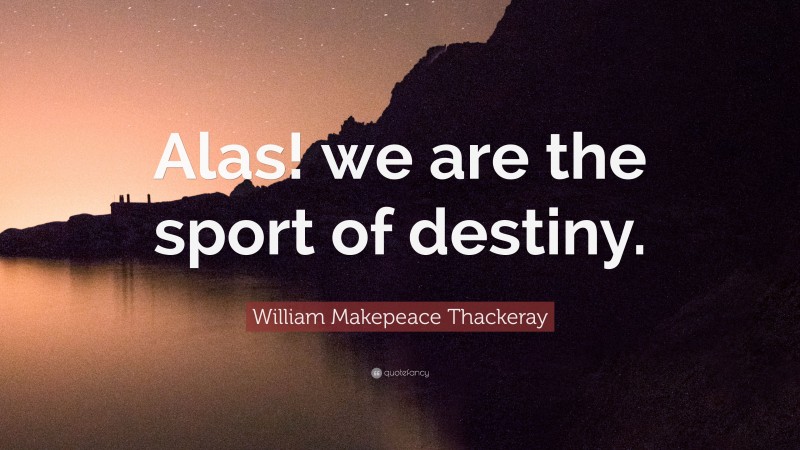 William Makepeace Thackeray Quote: “Alas! we are the sport of destiny.”
