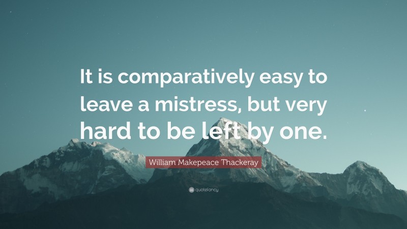 William Makepeace Thackeray Quote: “It is comparatively easy to leave a mistress, but very hard to be left by one.”