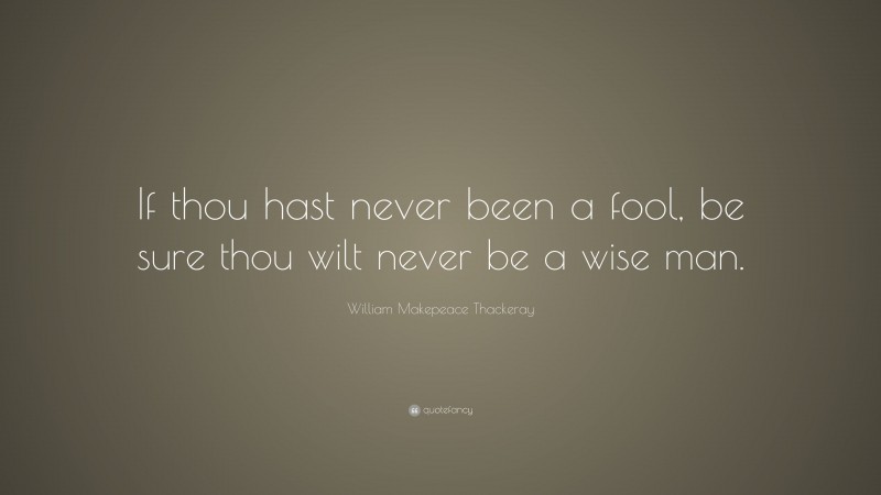 William Makepeace Thackeray Quote: “If thou hast never been a fool, be sure thou wilt never be a wise man.”