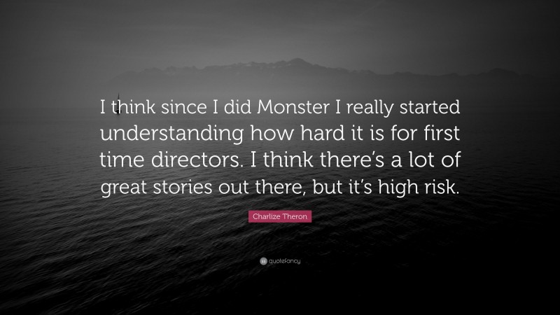 Charlize Theron Quote: “I think since I did Monster I really started understanding how hard it is for first time directors. I think there’s a lot of great stories out there, but it’s high risk.”