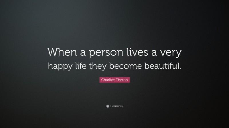 Charlize Theron Quote: “When a person lives a very happy life they become beautiful.”