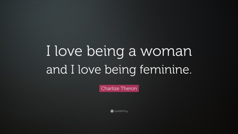 Charlize Theron Quote: “I love being a woman and I love being feminine.”