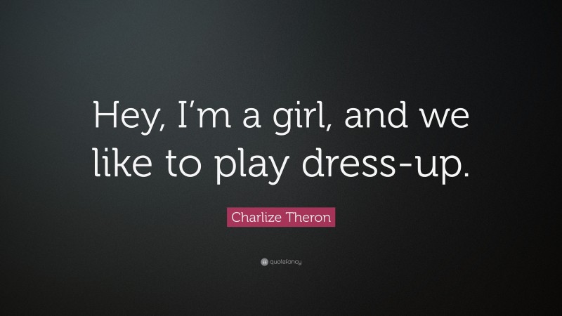 Charlize Theron Quote: “Hey, I’m a girl, and we like to play dress-up.”