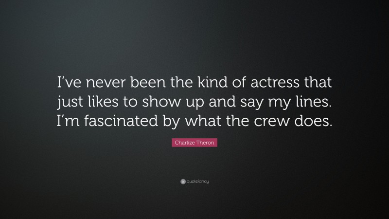 Charlize Theron Quote: “I’ve never been the kind of actress that just likes to show up and say my lines. I’m fascinated by what the crew does.”