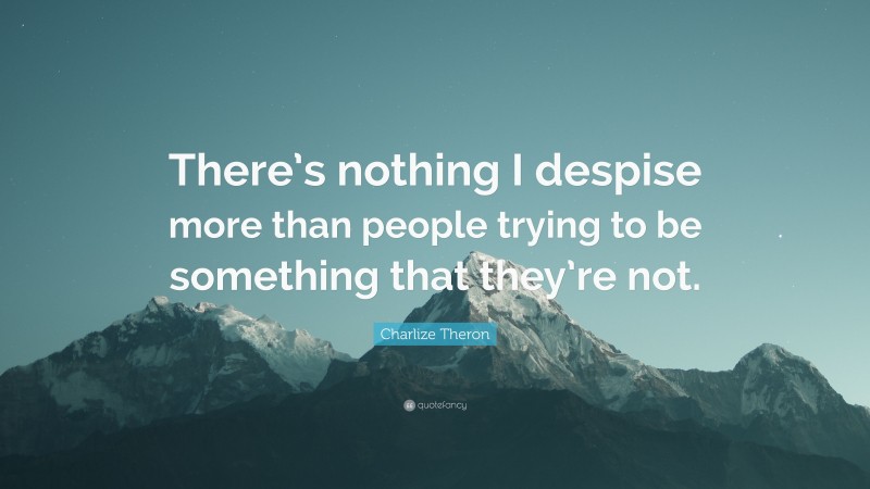 Charlize Theron Quote: “There’s nothing I despise more than people trying to be something that they’re not.”