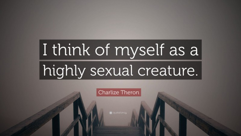 Charlize Theron Quote: “I think of myself as a highly sexual creature.”