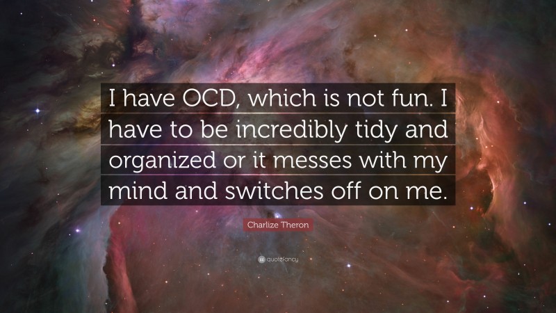 Charlize Theron Quote: “I have OCD, which is not fun. I have to be incredibly tidy and organized or it messes with my mind and switches off on me.”