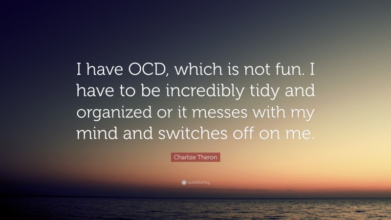 Charlize Theron Quote: “I have OCD, which is not fun. I have to be incredibly tidy and organized or it messes with my mind and switches off on me.”
