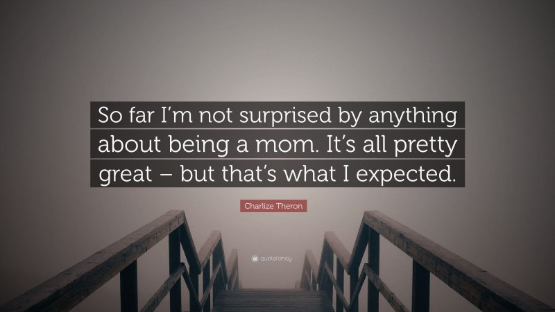 Charlize Theron Quote: “So far I’m not surprised by anything about being a mom. It’s all pretty great – but that’s what I expected.”