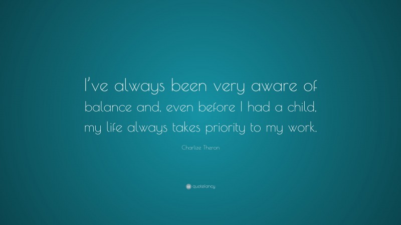 Charlize Theron Quote: “I’ve always been very aware of balance and, even before I had a child, my life always takes priority to my work.”