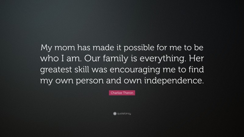 Charlize Theron Quote: “My mom has made it possible for me to be who I am. Our family is everything. Her greatest skill was encouraging me to find my own person and own independence.”
