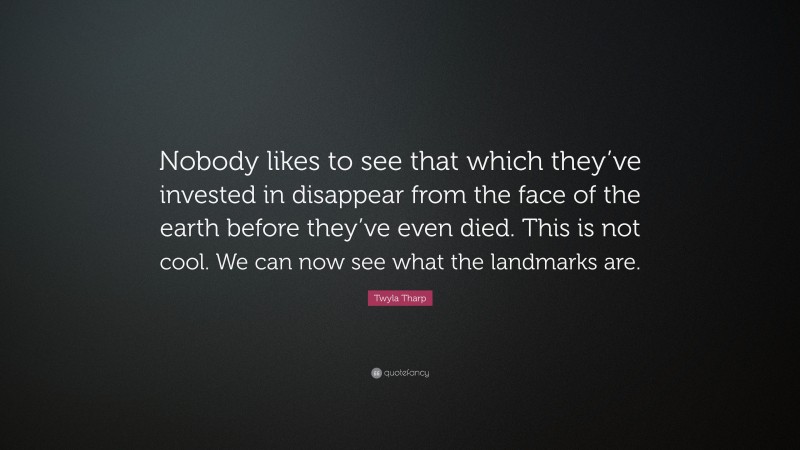 Twyla Tharp Quote: “Nobody likes to see that which they’ve invested in disappear from the face of the earth before they’ve even died. This is not cool. We can now see what the landmarks are.”