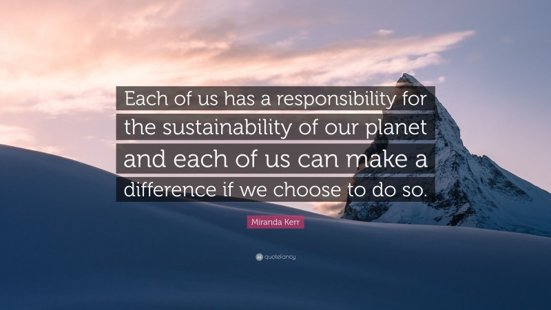 Miranda Kerr Quote: “Each of us has a responsibility for the sustainability of our planet and each of us can make a difference if we choose to do so.”