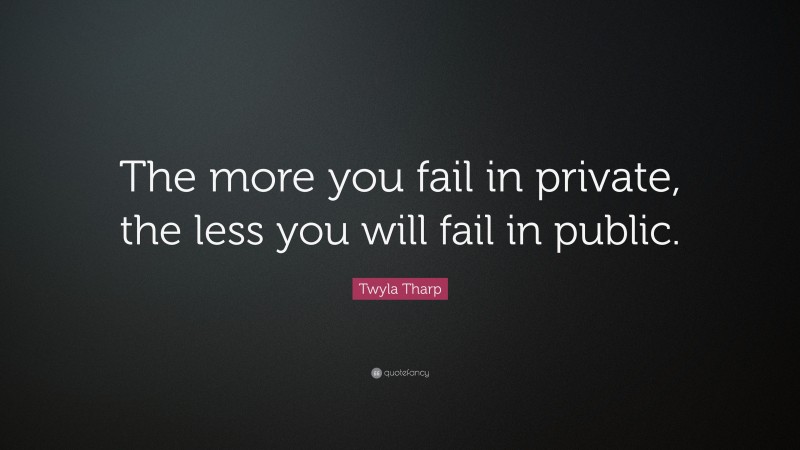 Twyla Tharp Quote: “The more you fail in private, the less you will fail in public.”