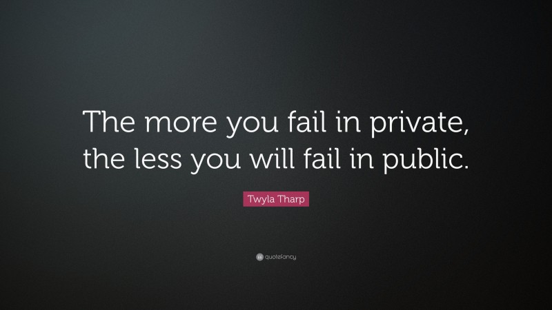 Twyla Tharp Quote: “The more you fail in private, the less you will fail in public.”