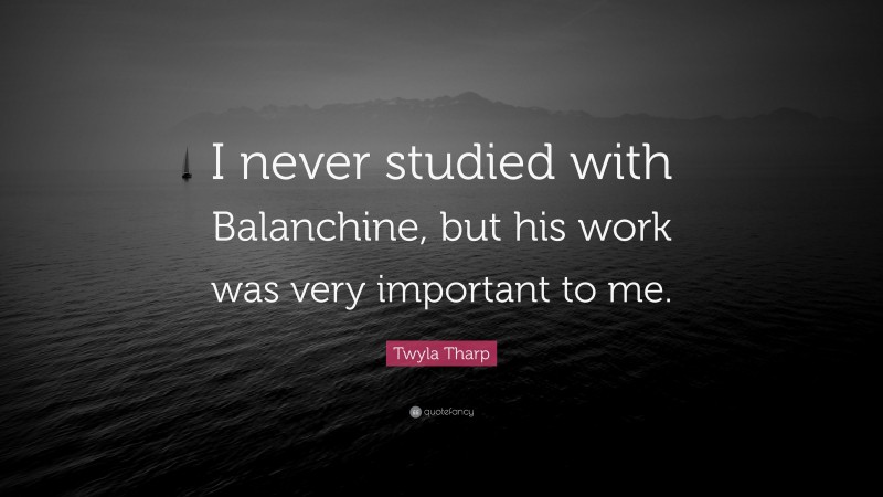 Twyla Tharp Quote: “I never studied with Balanchine, but his work was very important to me.”