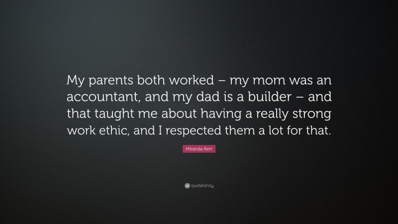 Miranda Kerr Quote: “My parents both worked – my mom was an accountant, and my dad is a builder – and that taught me about having a really strong work ethic, and I respected them a lot for that.”