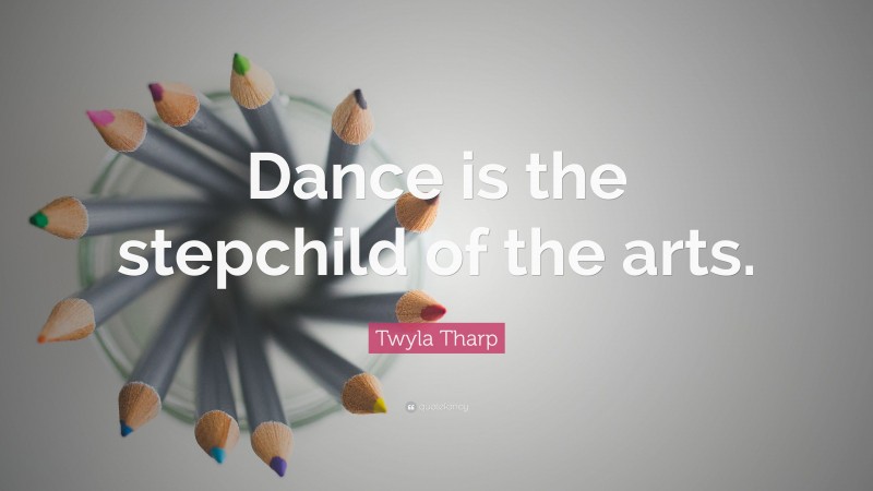 Twyla Tharp Quote: “Dance is the stepchild of the arts.”