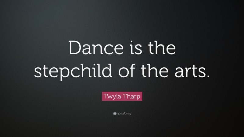 Twyla Tharp Quote: “Dance is the stepchild of the arts.”
