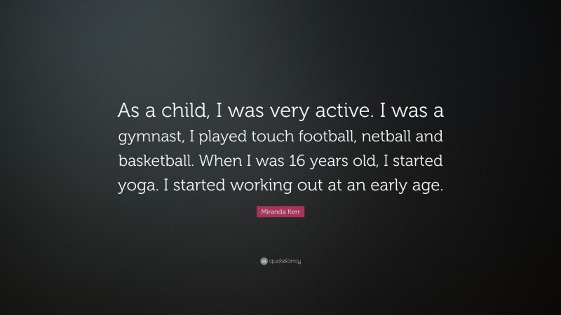 Miranda Kerr Quote: “As a child, I was very active. I was a gymnast, I played touch football, netball and basketball. When I was 16 years old, I started yoga. I started working out at an early age.”
