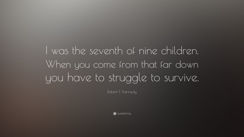 Robert F. Kennedy Quote: “I was the seventh of nine children. When you come from that far down you have to struggle to survive.”
