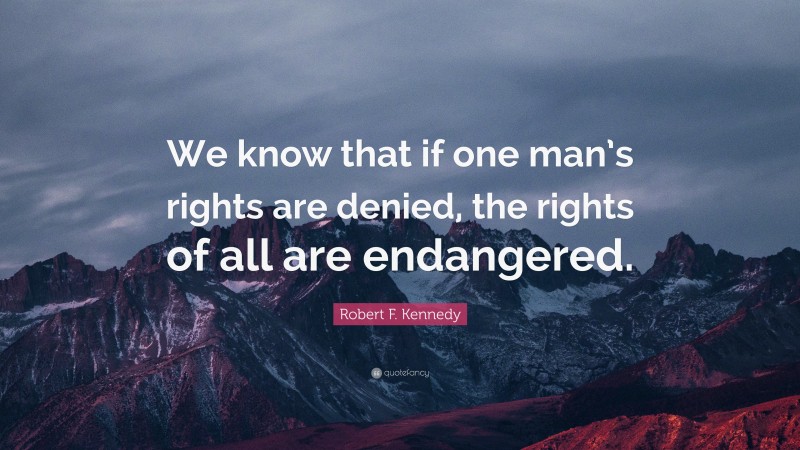Robert F. Kennedy Quote: “We know that if one man’s rights are denied, the rights of all are endangered.”