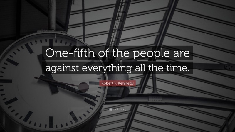 Robert F. Kennedy Quote: “One-fifth of the people are against everything all the time.”